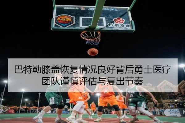 巴特勒膝盖恢复情况良好背后勇士医疗团队谨慎评估与复出节奏
