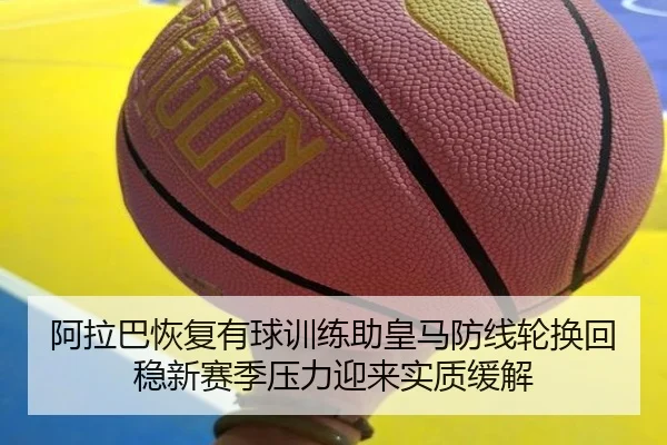 阿拉巴恢复有球训练助皇马防线轮换回稳新赛季压力迎来实质缓解