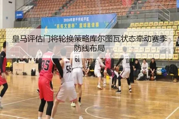 皇马评估门将轮换策略库尔图瓦状态牵动赛季防线布局